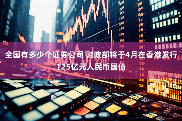 全国有多少个证券公司 财政部将于4月在香港发行125亿元人民币国债