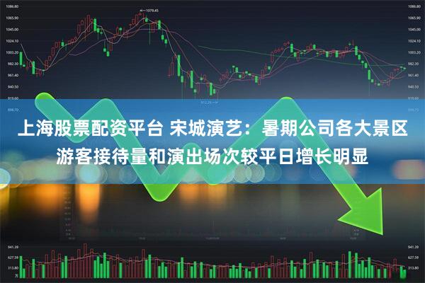 上海股票配资平台 宋城演艺：暑期公司各大景区游客接待量和演出场次较平日增长明显