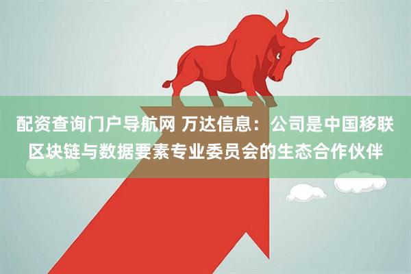 配资查询门户导航网 万达信息：公司是中国移联区块链与数据要素专业委员会的生态合作伙伴