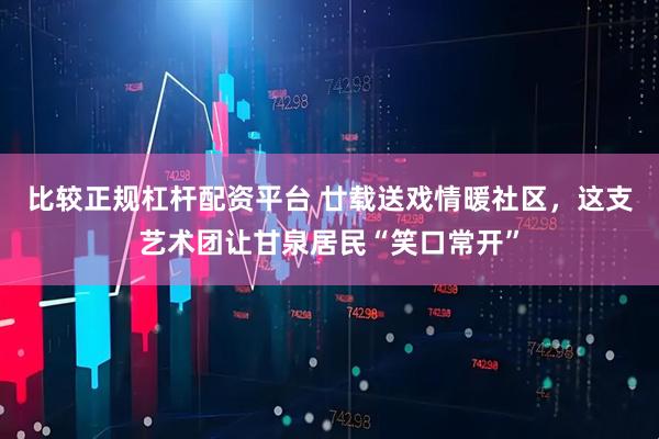比较正规杠杆配资平台 廿载送戏情暖社区,这支艺术团让甘泉居民“笑口常开”