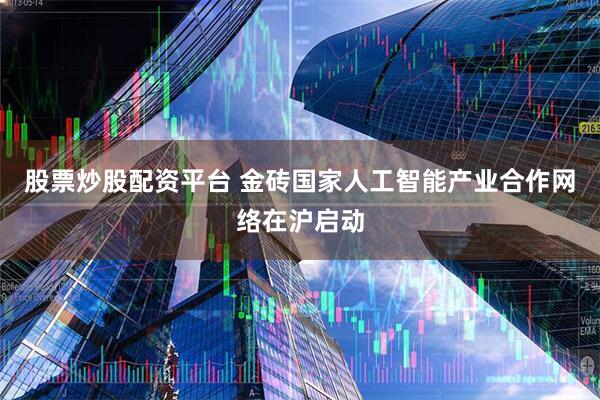 股票炒股配资平台 金砖国家人工智能产业合作网络在沪启动