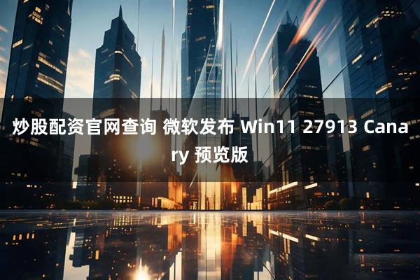 炒股配资官网查询 微软发布 Win11 27913 Canary 预览版