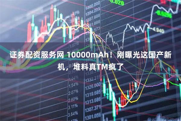 证券配资服务网 10000mAh！刚曝光这国产新机，堆料真TM疯了