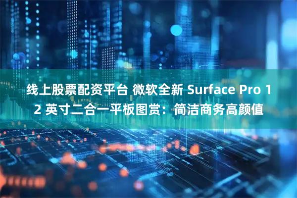 线上股票配资平台 微软全新 Surface Pro 12 英寸二合一平板图赏：简洁商务高颜值