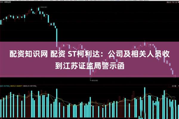 配资知识网 配资 ST柯利达：公司及相关人员收到江苏证监局警示函