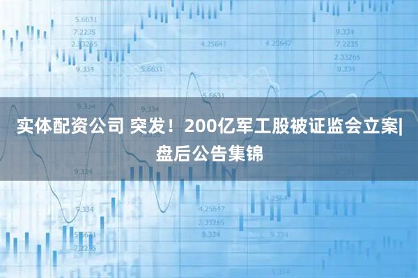 实体配资公司 突发！200亿军工股被证监会立案|盘后公告集锦