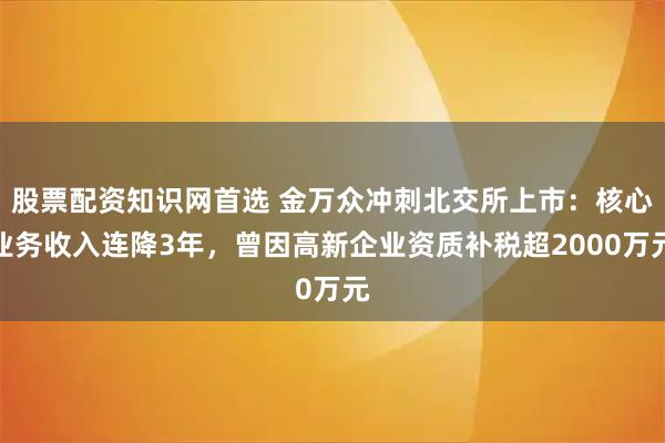 股票配资知识网首选 金万众冲刺北交所上市：核心业务收入连降3年，曾因高新企业资质补税超2000万元