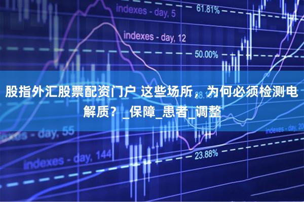 股指外汇股票配资门户 这些场所，为何必须检测电解质？_保障_患者_调整