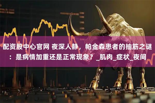 配资股中心官网 夜深人静,帕金森患者的抽筋之谜:是病情加重还是正常现象?_肌肉_症状_夜间