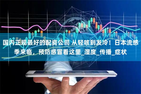 国内正规最好的配资公司 从轻咳到发冷！日本流感季来临，预防感冒看这里_湿度_传播_症状