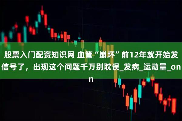 股票入门配资知识网 血管“崩坏”前12年就开始发信号了，出现这个问题千万别耽误_发病_运动量_on