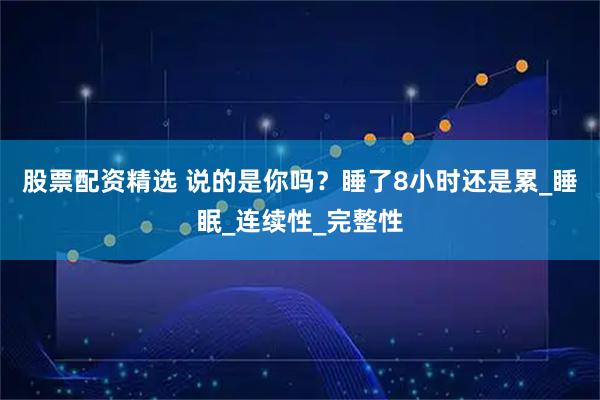 股票配资精选 说的是你吗？睡了8小时还是累_睡眠_连续性_完整性