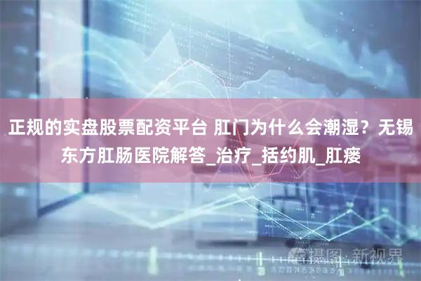 正规的实盘股票配资平台 肛门为什么会潮湿？无锡东方肛肠医院解答_治疗_括约肌_肛瘘