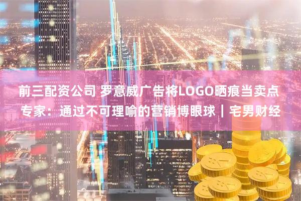 前三配资公司 罗意威广告将LOGO晒痕当卖点 专家：通过不可理喻的营销博眼球｜宅男财经