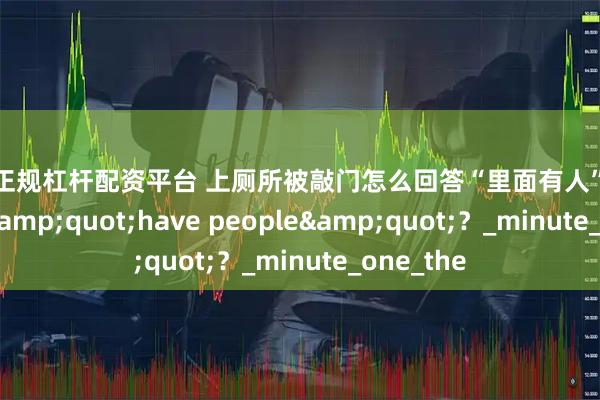 比较正规杠杆配资平台 上厕所被敲门怎么回答“里面有人”，难道要说 &quot;have people&quot;？_minute_one_the