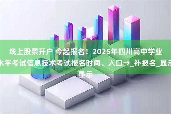 线上股票开户 今起报名！2025年四川高中学业水平考试信息技术考试报名时间、入口→_补报名_显示