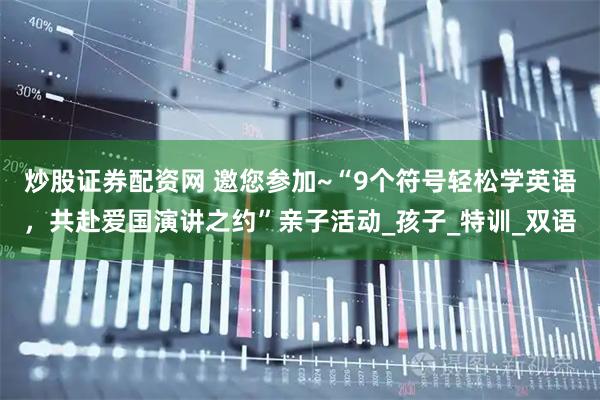 炒股证券配资网 邀您参加~“9个符号轻松学英语，共赴爱国演讲之约”亲子活动_孩子_特训_双语