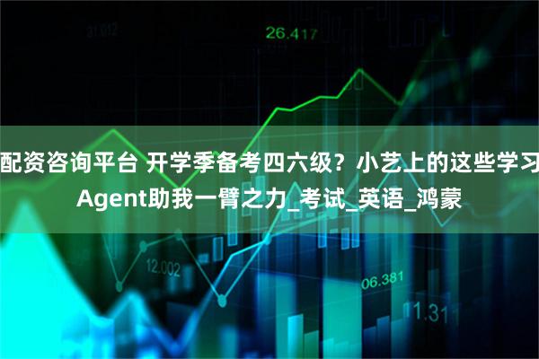配资咨询平台 开学季备考四六级？小艺上的这些学习Agent助我一臂之力_考试_英语_鸿蒙