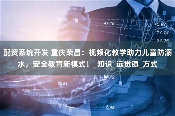 配资系统开发 重庆荣昌：视频化教学助力儿童防溺水，安全教育新模式！_知识_远觉镇_方式