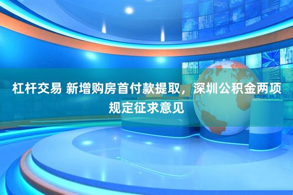 杠杆交易 新增购房首付款提取，深圳公积金两项规定征求意见