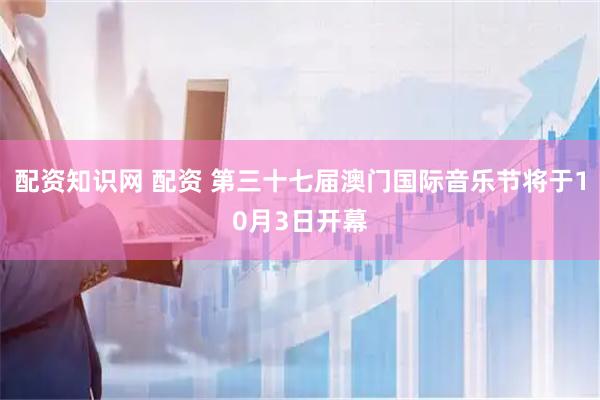 配资知识网 配资 第三十七届澳门国际音乐节将于10月3日开幕