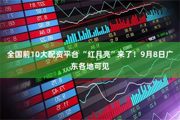 全国前10大配资平台 “红月亮”来了！9月8日广东各地可见