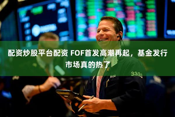 配资炒股平台配资 FOF首发高潮再起,基金发行市场真的热了