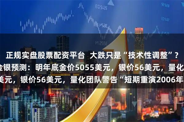 正规实盘股票配资平台 大跌只是“技术性调整”?摩根大通商品团队上调金银预测:明年底金价5055美元,银价56美元,量化团队警告“短期重演2006年”