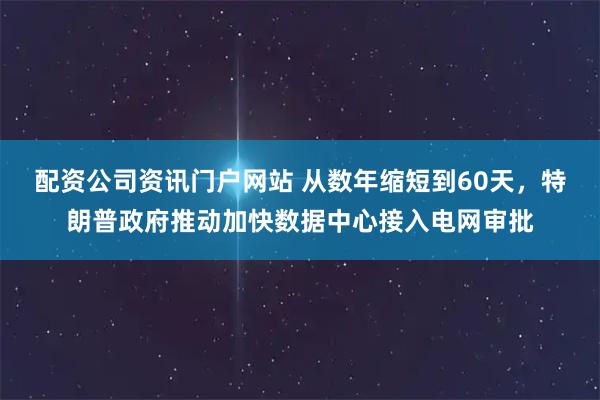 配资公司资讯门户网站 从数年缩短到60天,特朗普政府推动加快数据中心接入电网审批