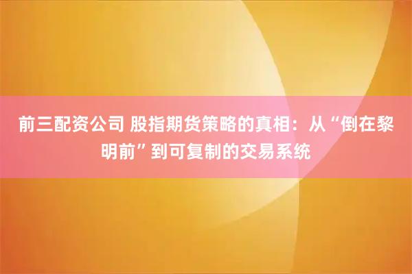 前三配资公司 股指期货策略的真相:从“倒在黎明前”到可复制的交易系统